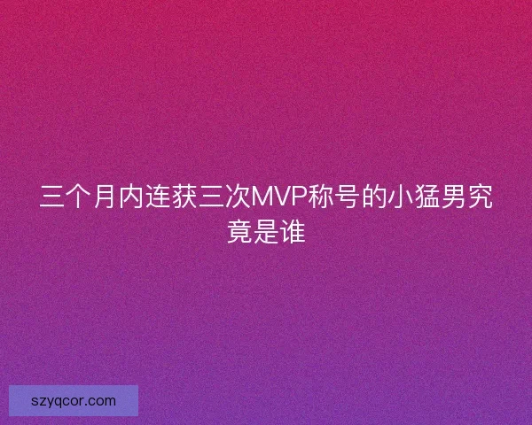 三个月内连获三次MVP称号的小猛男究竟是谁