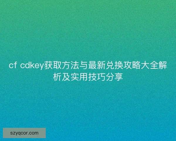 cf cdkey获取方法与最新兑换攻略大全解析及实用技巧分享